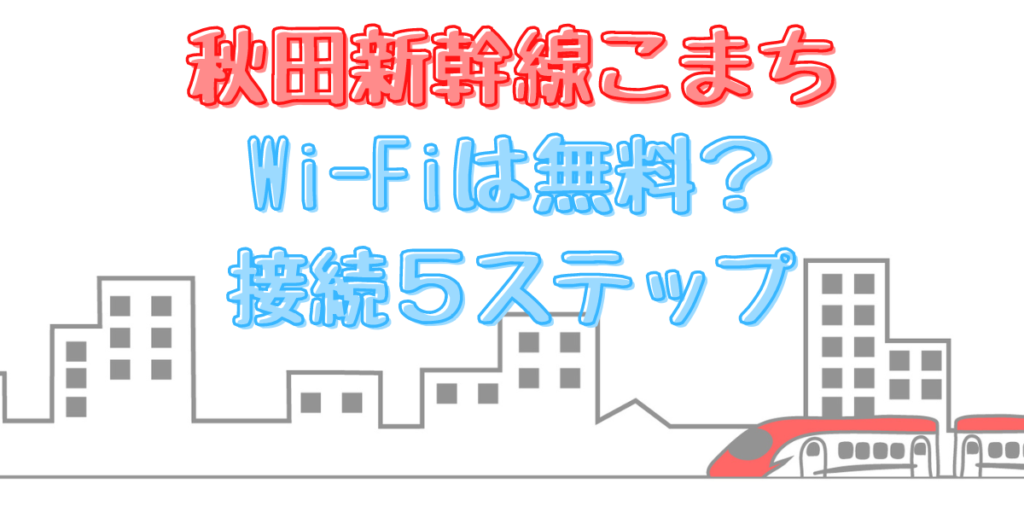 秋田新幹線こまちのWi-Fiは無料で使える？これさえ押さえれば大丈夫！